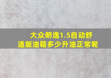 大众朗逸1.5自动舒适版油箱多少升油正常呢