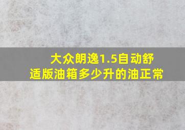 大众朗逸1.5自动舒适版油箱多少升的油正常