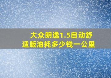 大众朗逸1.5自动舒适版油耗多少钱一公里