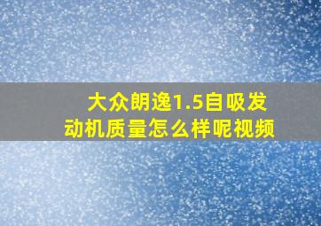 大众朗逸1.5自吸发动机质量怎么样呢视频