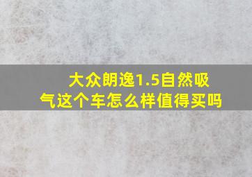 大众朗逸1.5自然吸气这个车怎么样值得买吗