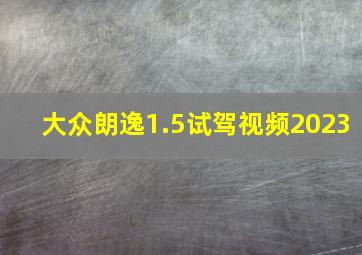 大众朗逸1.5试驾视频2023