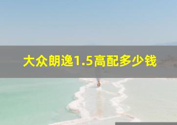 大众朗逸1.5高配多少钱