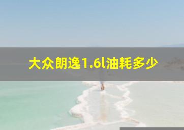 大众朗逸1.6l油耗多少