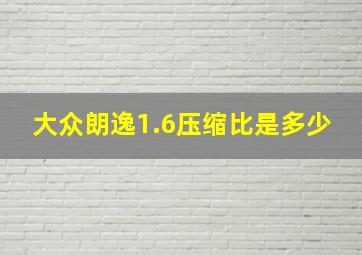 大众朗逸1.6压缩比是多少