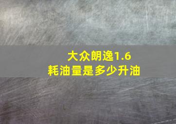 大众朗逸1.6耗油量是多少升油