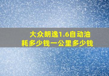 大众朗逸1.6自动油耗多少钱一公里多少钱