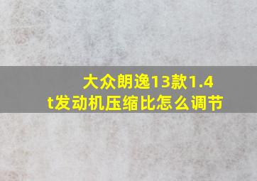 大众朗逸13款1.4t发动机压缩比怎么调节