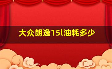 大众朗逸15l油耗多少