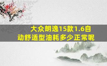 大众朗逸15款1.6自动舒适型油耗多少正常呢