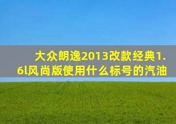 大众朗逸2013改款经典1.6l风尚版使用什么标号的汽油