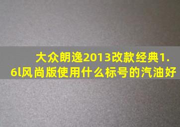 大众朗逸2013改款经典1.6l风尚版使用什么标号的汽油好