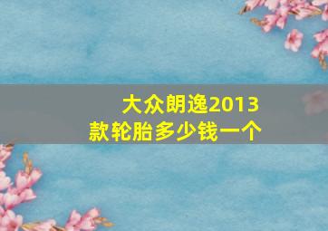 大众朗逸2013款轮胎多少钱一个