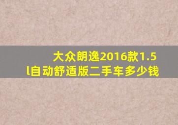 大众朗逸2016款1.5l自动舒适版二手车多少钱