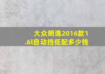 大众朗逸2016款1.6l自动挡低配多少钱