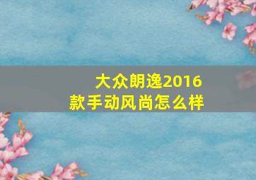 大众朗逸2016款手动风尚怎么样