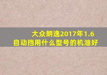 大众朗逸2017年1.6自动挡用什么型号的机油好