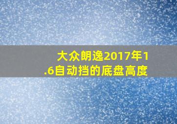 大众朗逸2017年1.6自动挡的底盘高度