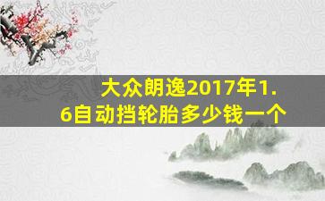 大众朗逸2017年1.6自动挡轮胎多少钱一个