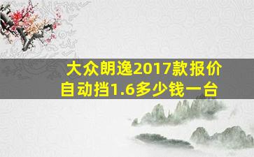 大众朗逸2017款报价自动挡1.6多少钱一台