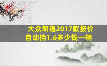 大众朗逸2017款报价自动挡1.6多少钱一辆