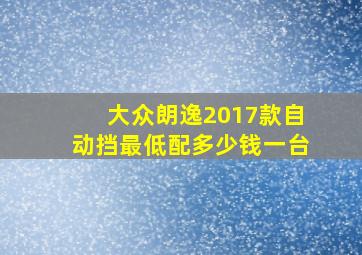 大众朗逸2017款自动挡最低配多少钱一台