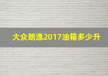 大众朗逸2017油箱多少升