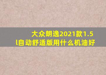 大众朗逸2021款1.5l自动舒适版用什么机油好