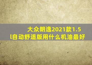 大众朗逸2021款1.5l自动舒适版用什么机油最好