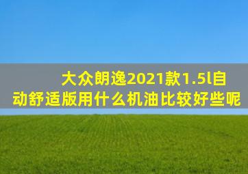 大众朗逸2021款1.5l自动舒适版用什么机油比较好些呢