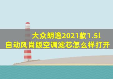 大众朗逸2021款1.5l自动风尚版空调滤芯怎么样打开