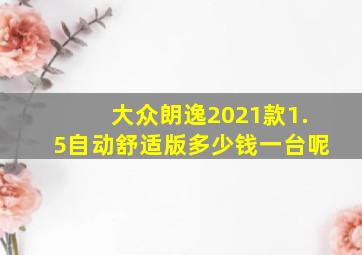 大众朗逸2021款1.5自动舒适版多少钱一台呢