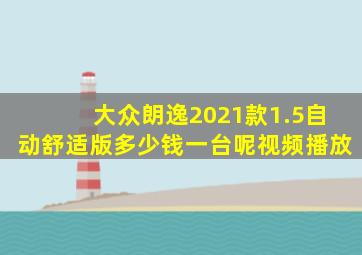 大众朗逸2021款1.5自动舒适版多少钱一台呢视频播放