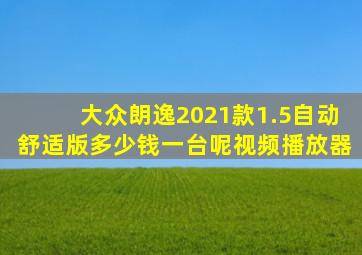 大众朗逸2021款1.5自动舒适版多少钱一台呢视频播放器