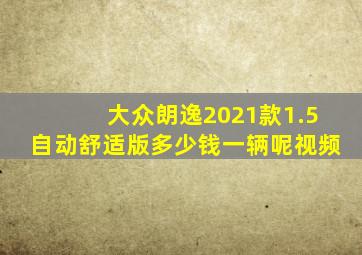 大众朗逸2021款1.5自动舒适版多少钱一辆呢视频