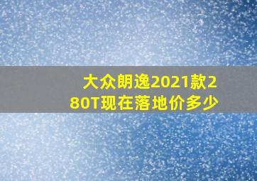 大众朗逸2021款280T现在落地价多少