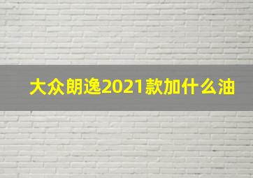 大众朗逸2021款加什么油