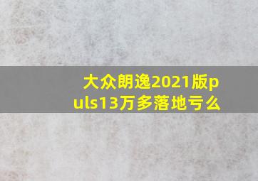 大众朗逸2021版puls13万多落地亏么