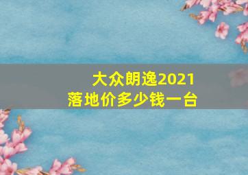 大众朗逸2021落地价多少钱一台