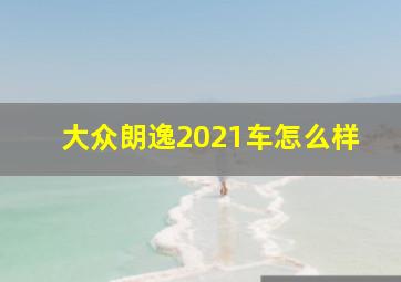 大众朗逸2021车怎么样