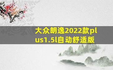 大众朗逸2022款plus1.5l自动舒适版