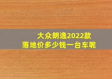 大众朗逸2022款落地价多少钱一台车呢