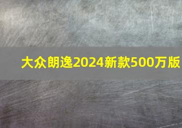 大众朗逸2024新款500万版