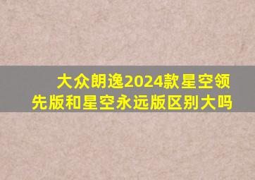 大众朗逸2024款星空领先版和星空永远版区别大吗