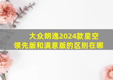 大众朗逸2024款星空领先版和满意版的区别在哪