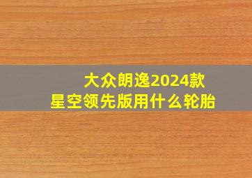 大众朗逸2024款星空领先版用什么轮胎