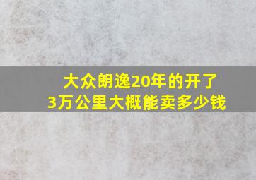 大众朗逸20年的开了3万公里大概能卖多少钱