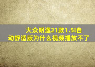 大众朗逸21款1.5l自动舒适版为什么视频播放不了