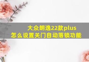 大众朗逸22款plus怎么设置关门自动落锁功能