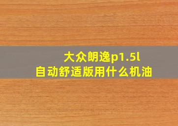 大众朗逸p1.5l自动舒适版用什么机油